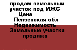 продам земельный участок под ИЖС › Цена ­ 380 000 - Пензенская обл. Недвижимость » Земельные участки продажа   